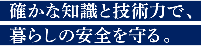 確かな知識と技術力で、暮らしの安全を守る。