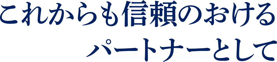 これからも信頼のおけるパートナーとして